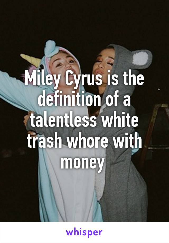 Miley Cyrus is the definition of a talentless white trash whore with money 