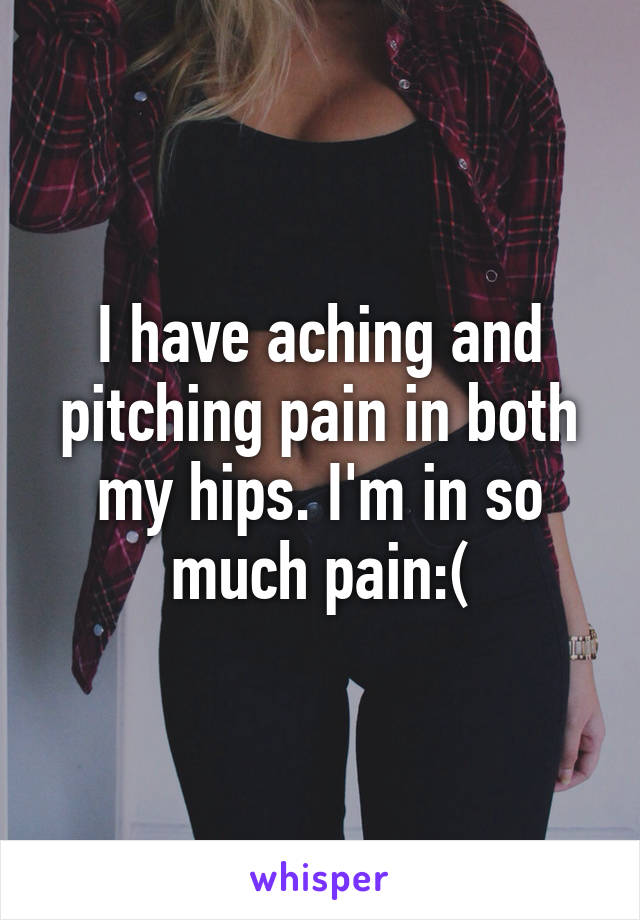 I have aching and pitching pain in both my hips. I'm in so much pain:(