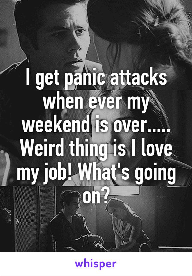 I get panic attacks when ever my weekend is over..... Weird thing is I love my job! What's going on?