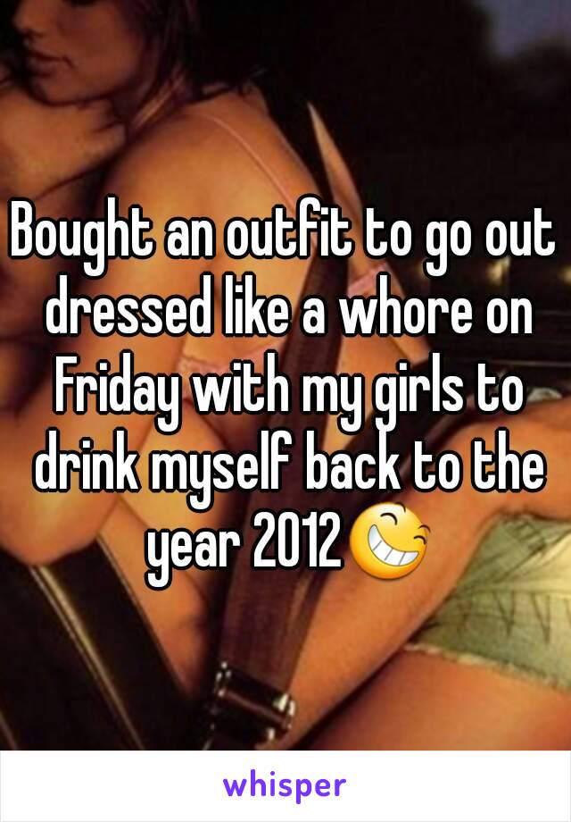 Bought an outfit to go out dressed like a whore on Friday with my girls to drink myself back to the year 2012😆