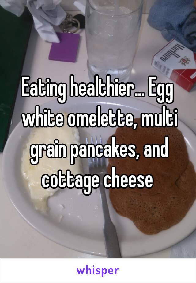 Eating healthier... Egg white omelette, multi grain pancakes, and cottage cheese 