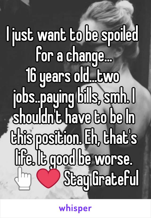 I just want to be spoiled for a change...
16 years old...two jobs..paying bills, smh. I shouldn't have to be In this position. Eh, that's life. It good be worse. 👆❤ Stay Grateful