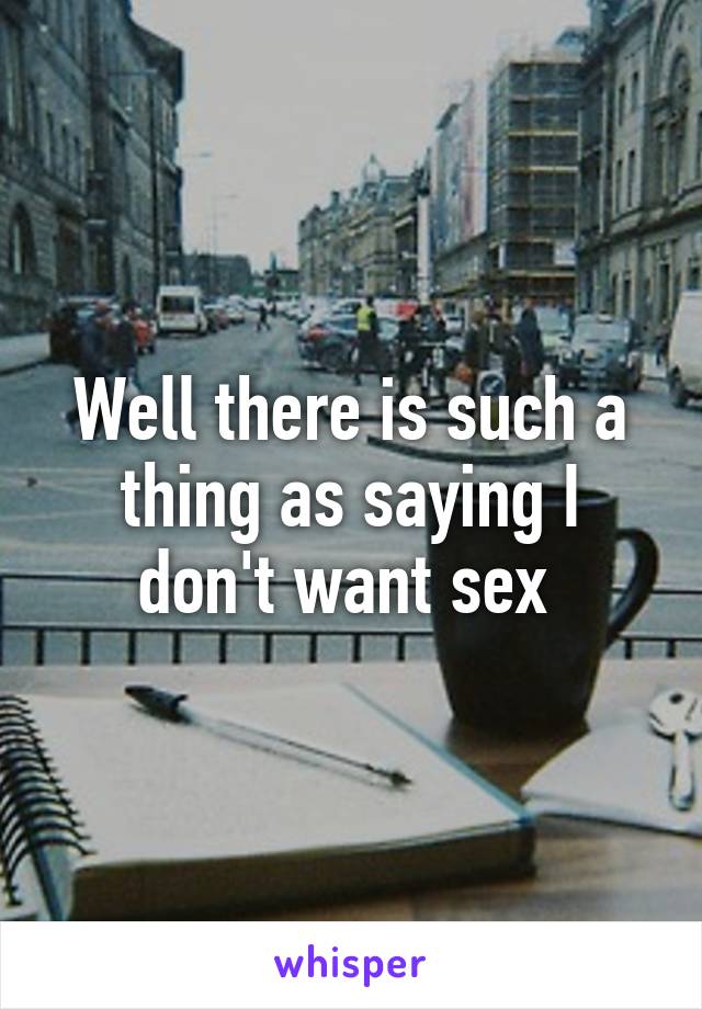 Well there is such a thing as saying I don't want sex 