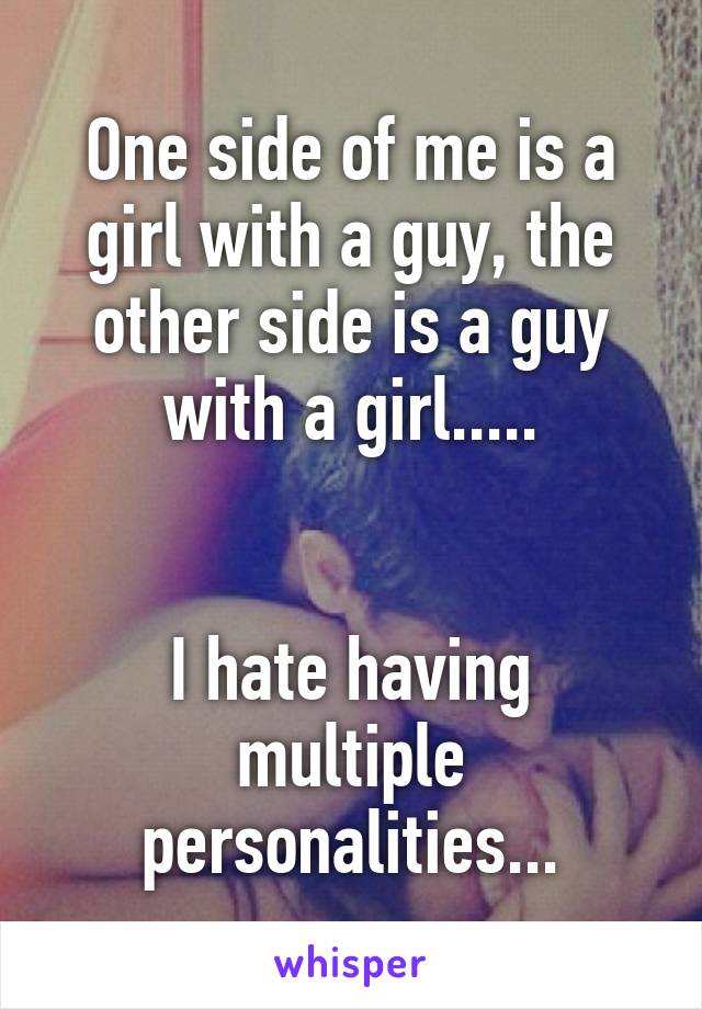 One side of me is a girl with a guy, the other side is a guy with a girl.....


I hate having multiple personalities...