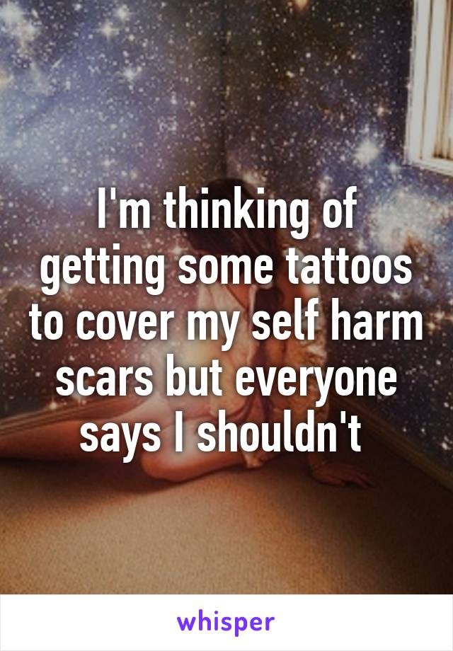 I'm thinking of getting some tattoos to cover my self harm scars but everyone says I shouldn't 