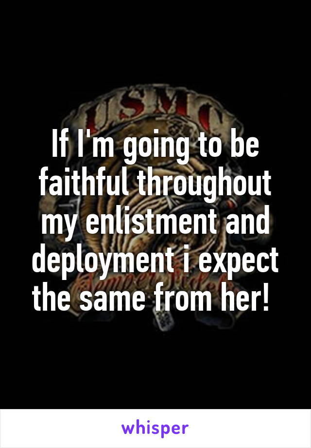 If I'm going to be faithful throughout my enlistment and deployment i expect the same from her! 