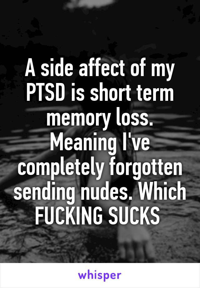 A side affect of my PTSD is short term memory loss. Meaning I've completely forgotten sending nudes. Which FUCKING SUCKS 