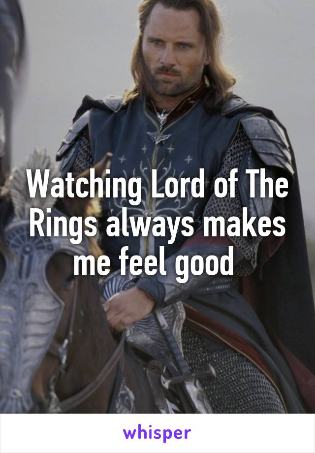 Watching Lord of The Rings always makes me feel good 