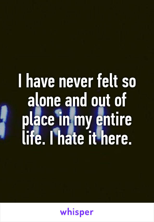 I have never felt so alone and out of place in my entire life. I hate it here.