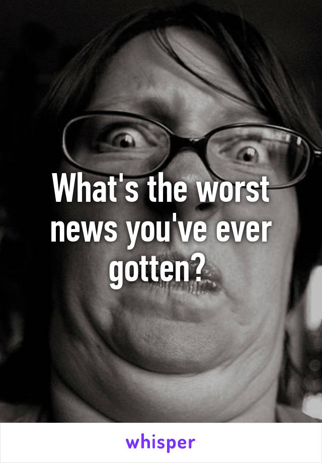 What's the worst news you've ever gotten? 