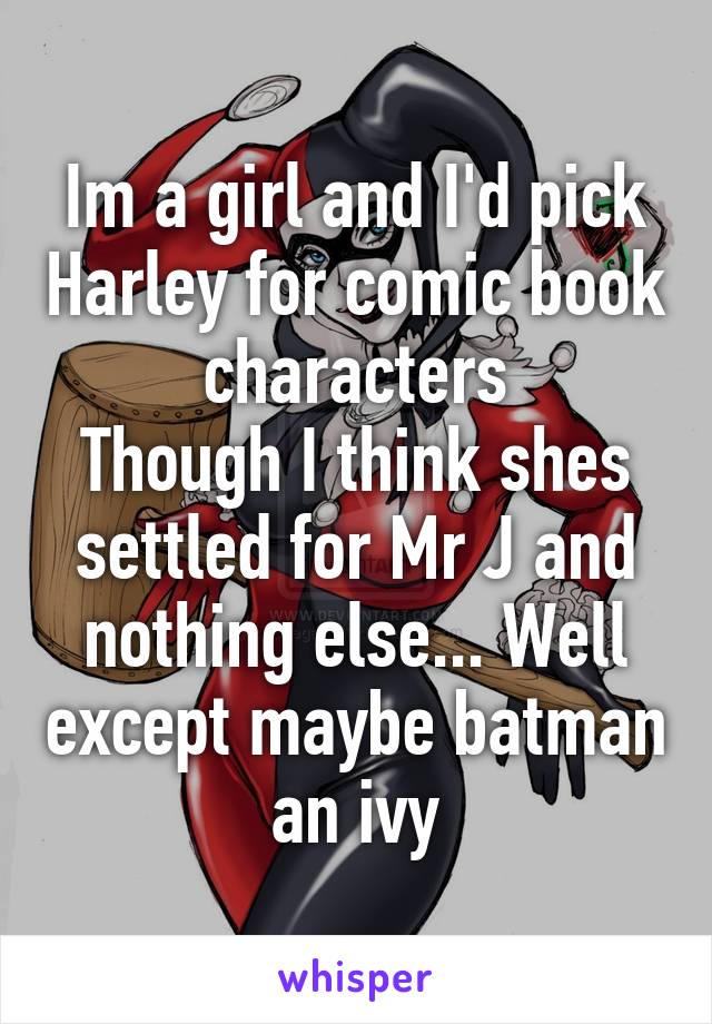 Im a girl and I'd pick Harley for comic book characters
Though I think shes settled for Mr J and nothing else... Well except maybe batman an ivy