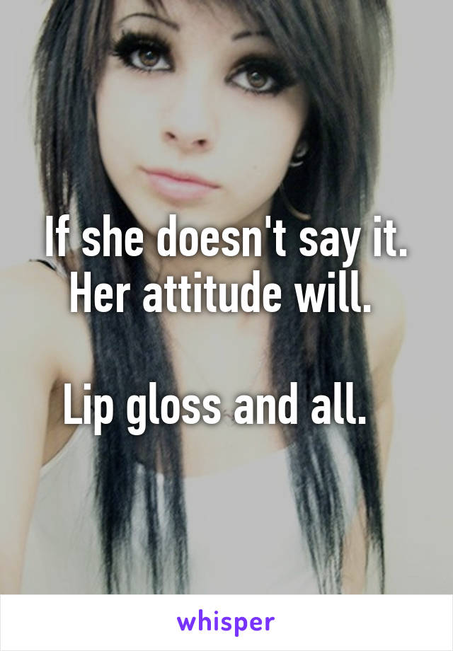 If she doesn't say it. Her attitude will. 

Lip gloss and all.  