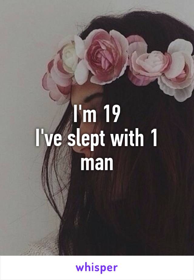 I'm 19
I've slept with 1 man