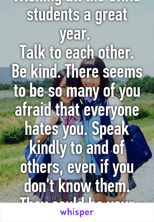 Wishing all the ORHS students a great year. 
Talk to each other. Be kind. There seems to be so many of you afraid that everyone hates you. Speak kindly to and of others, even if you don't know them. They could be your next BFF