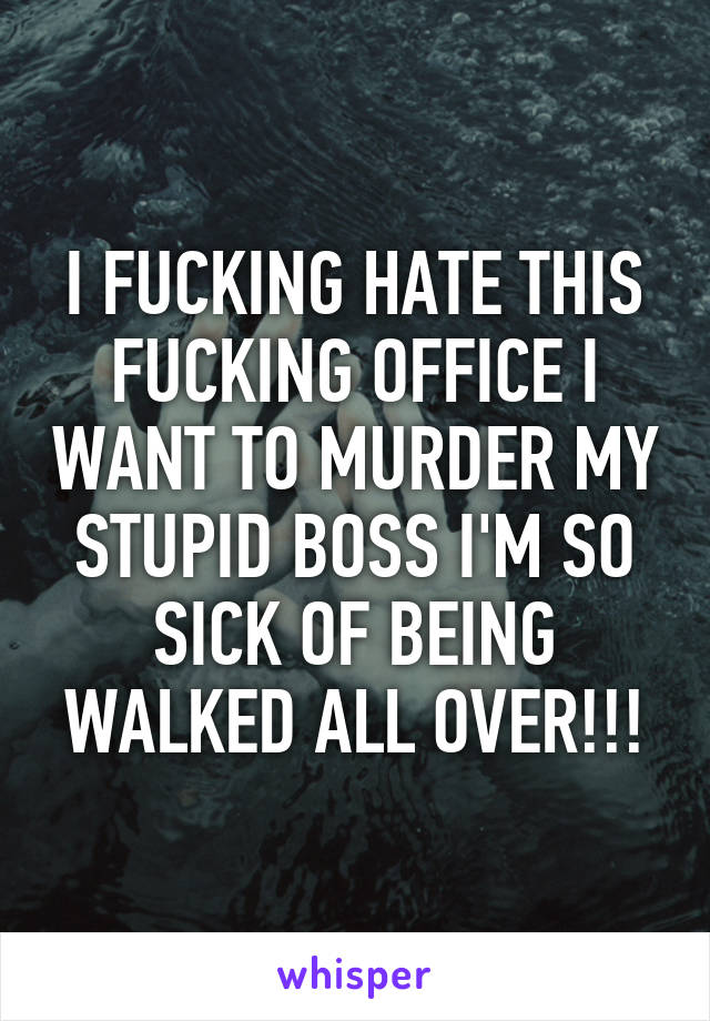 I FUCKING HATE THIS FUCKING OFFICE I WANT TO MURDER MY STUPID BOSS I'M SO SICK OF BEING WALKED ALL OVER!!!