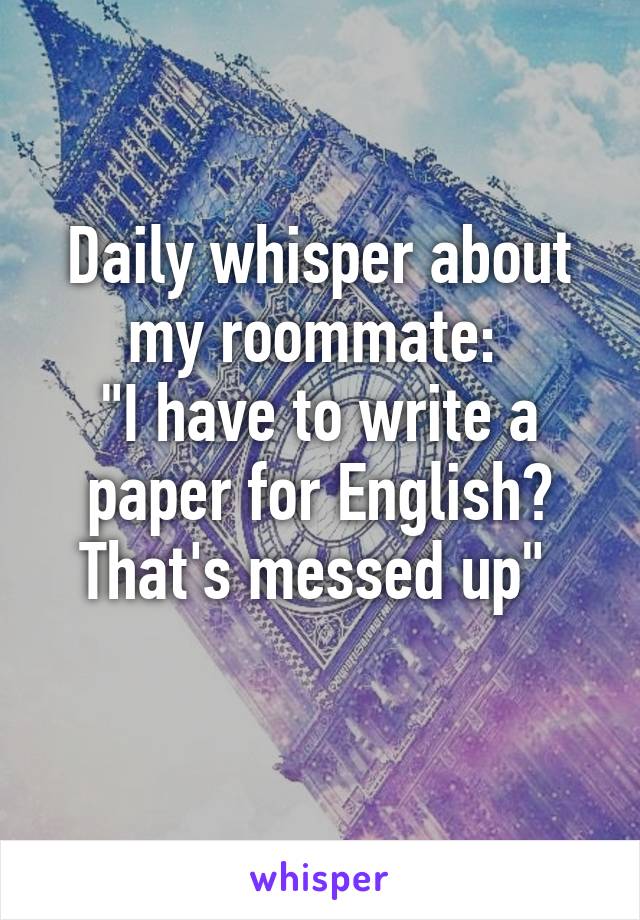 Daily whisper about my roommate: 
"I have to write a paper for English? That's messed up" 
