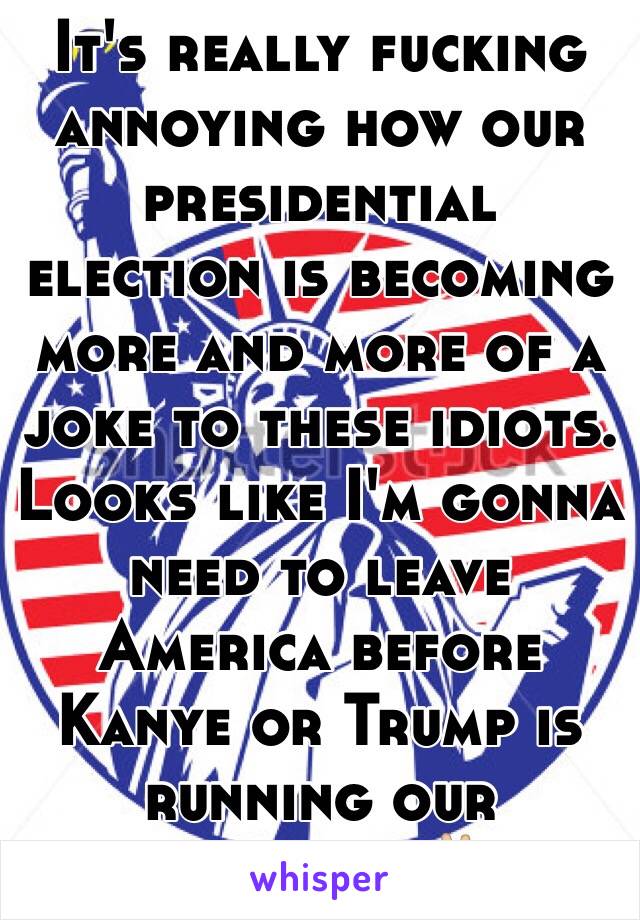 It's really fucking annoying how our presidential election is becoming more and more of a joke to these idiots. Looks like I'm gonna need to leave America before Kanye or Trump is running our country. ✌🏼️