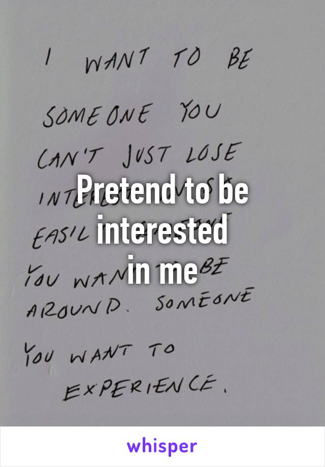 Pretend to be interested
 in me 