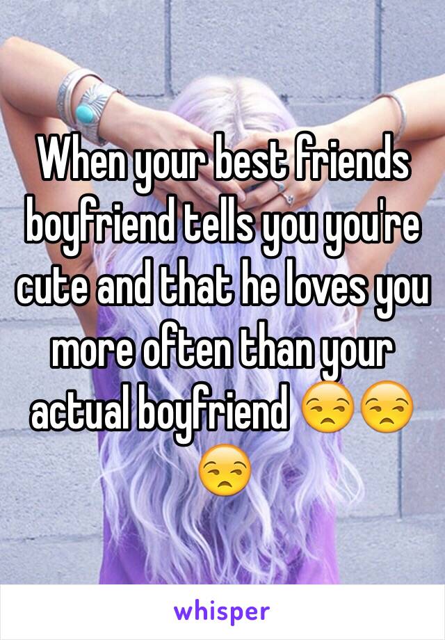 When your best friends boyfriend tells you you're cute and that he loves you more often than your actual boyfriend 😒😒😒