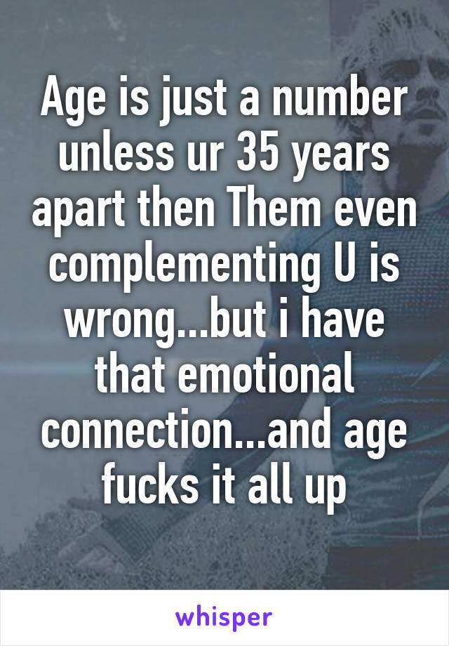 Age is just a number unless ur 35 years apart then Them even complementing U is wrong...but i have that emotional connection...and age fucks it all up
