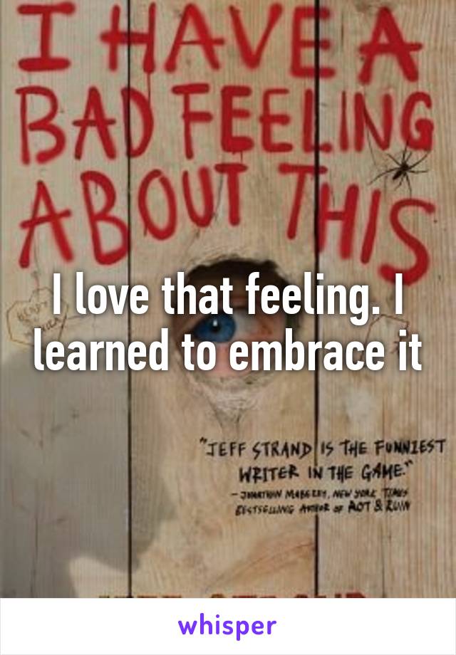 I love that feeling. I learned to embrace it