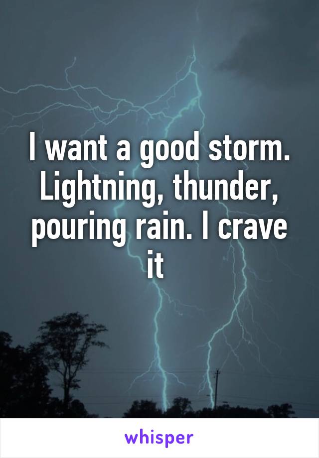 I want a good storm. Lightning, thunder, pouring rain. I crave it 
