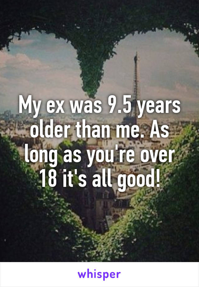 My ex was 9.5 years older than me. As long as you're over 18 it's all good!