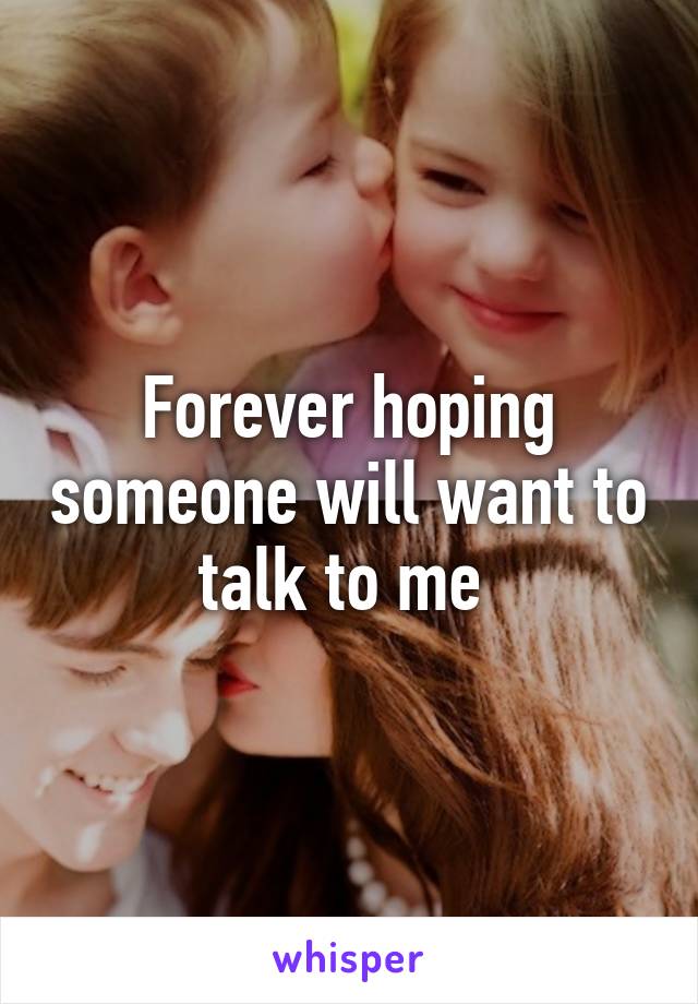 Forever hoping someone will want to talk to me 