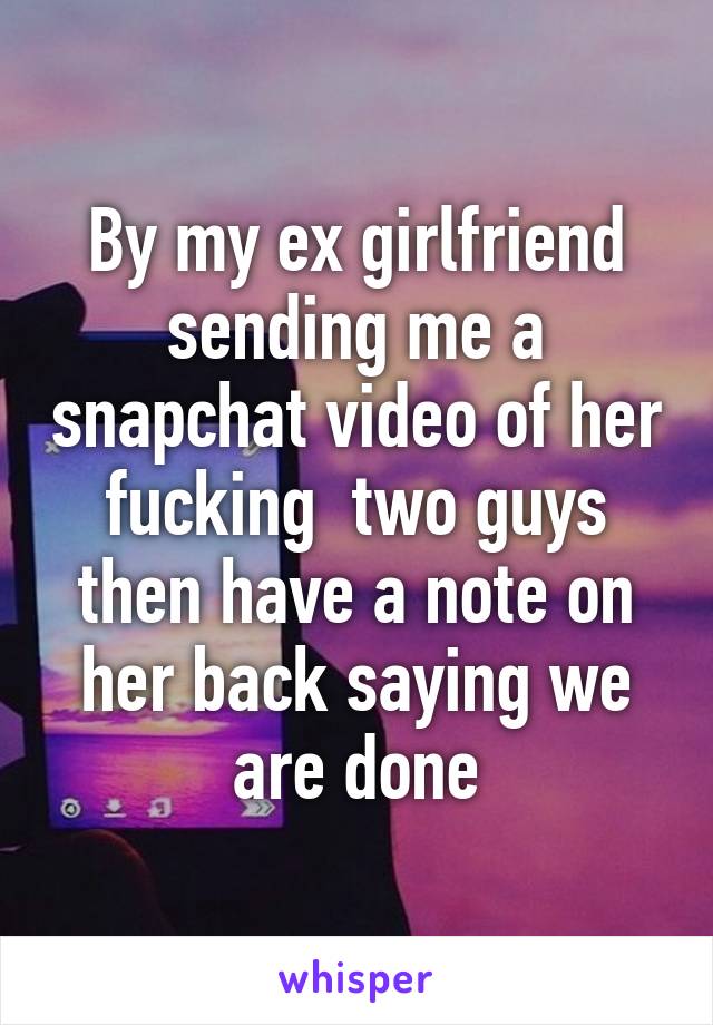 By my ex girlfriend sending me a snapchat video of her fucking  two guys then have a note on her back saying we are done