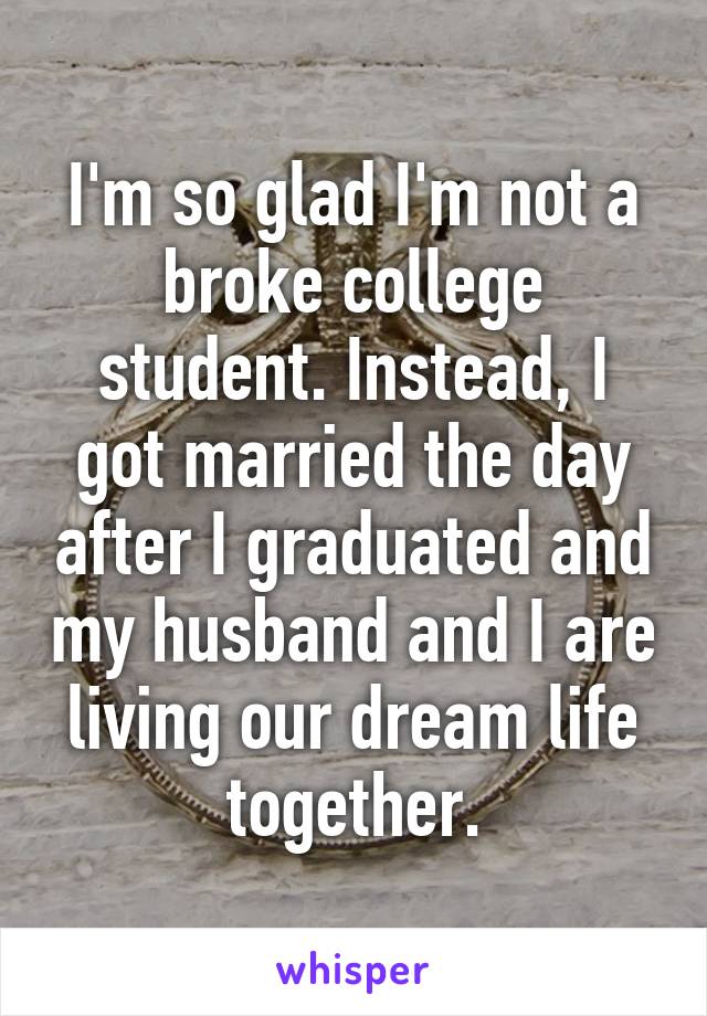 I'm so glad I'm not a broke college student. Instead, I got married the day after I graduated and my husband and I are living our dream life together.