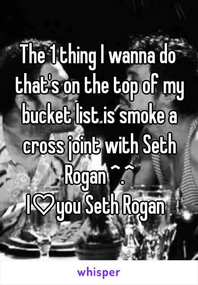 The 1 thing I wanna do that's on the top of my bucket list is smoke a cross joint with Seth Rogan ^.^
I♡you Seth Rogan 