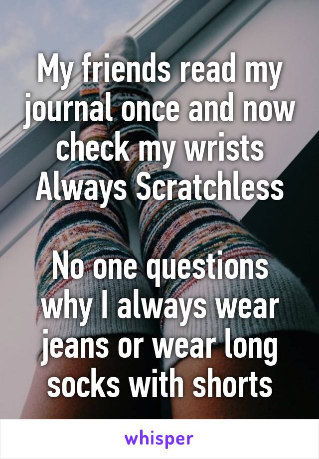 My friends read my journal once and now check my wrists
Always Scratchless

No one questions why I always wear jeans or wear long socks with shorts