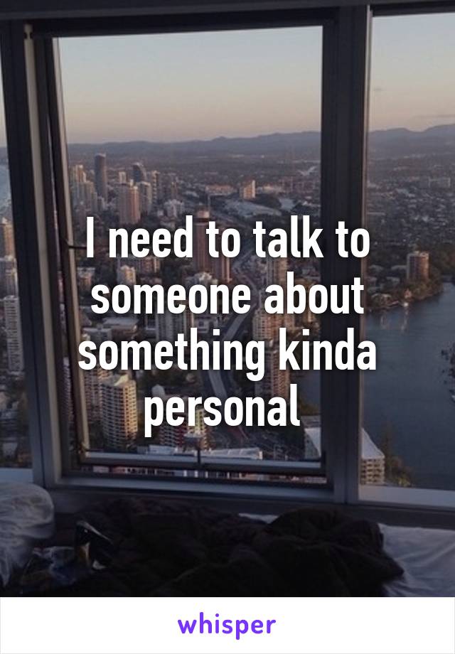 I need to talk to someone about something kinda personal 