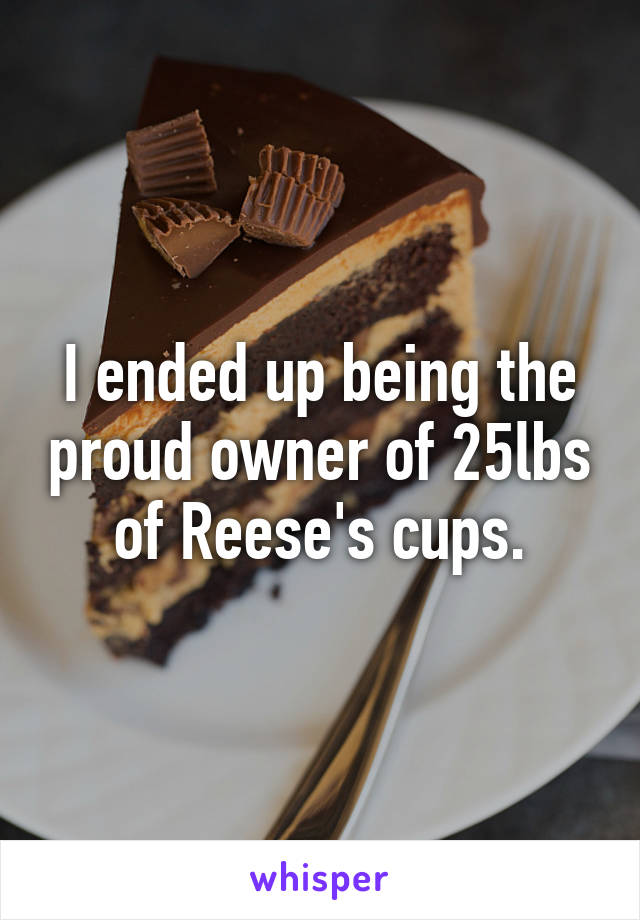 I ended up being the proud owner of 25lbs of Reese's cups.