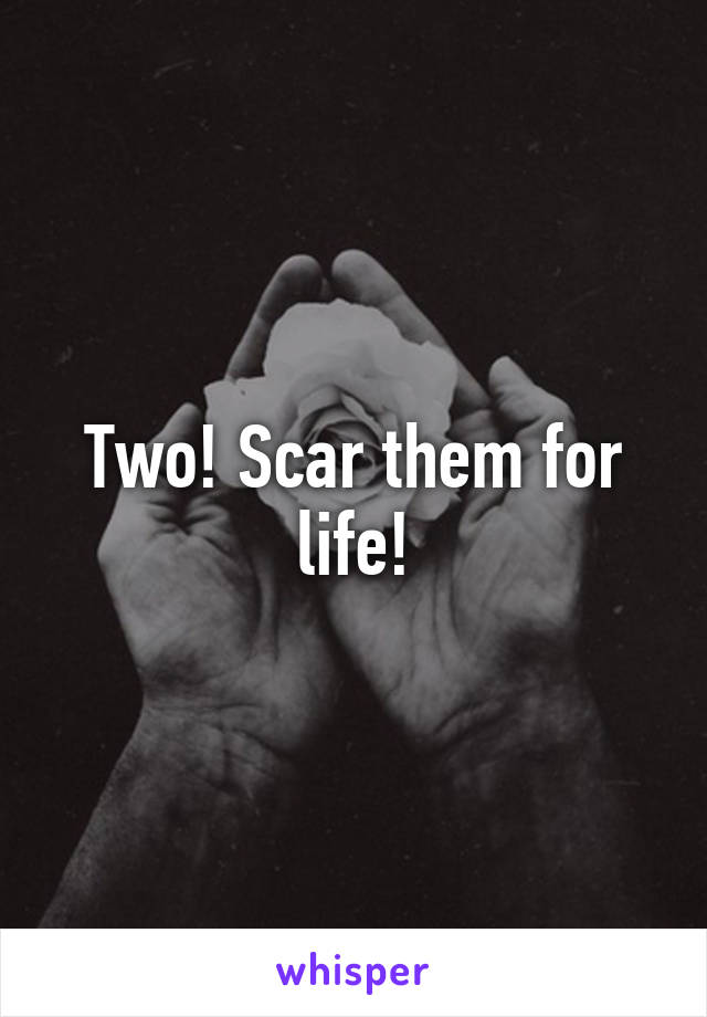 Two! Scar them for life!