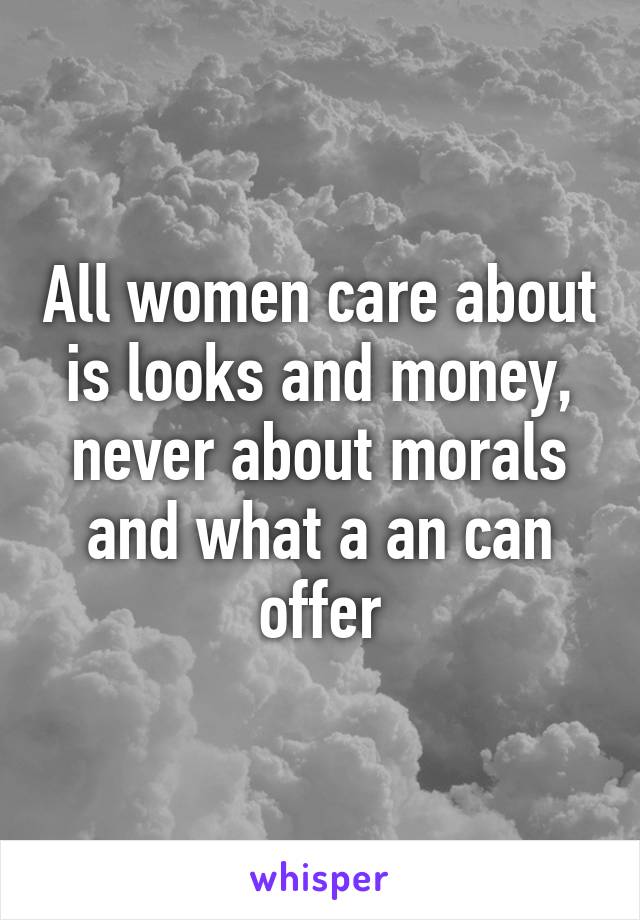 All women care about is looks and money, never about morals and what a an can offer