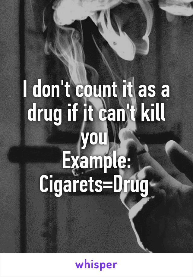 I don't count it as a drug if it can't kill you 
Example: Cigarets=Drug 