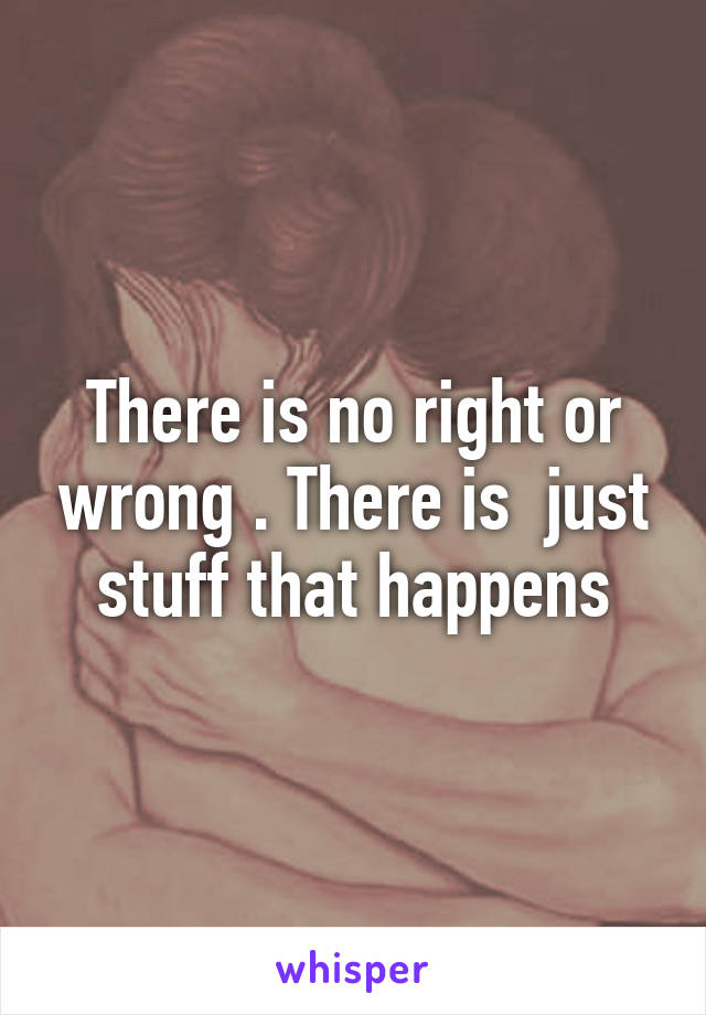 There is no right or wrong . There is  just stuff that happens