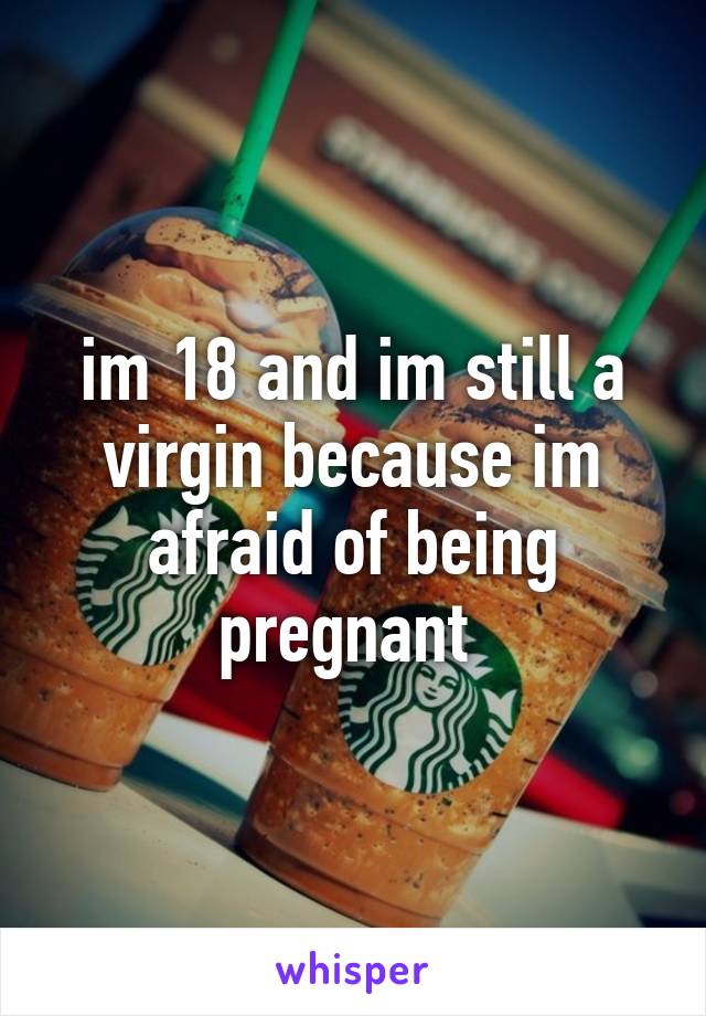 im 18 and im still a virgin because im afraid of being pregnant 