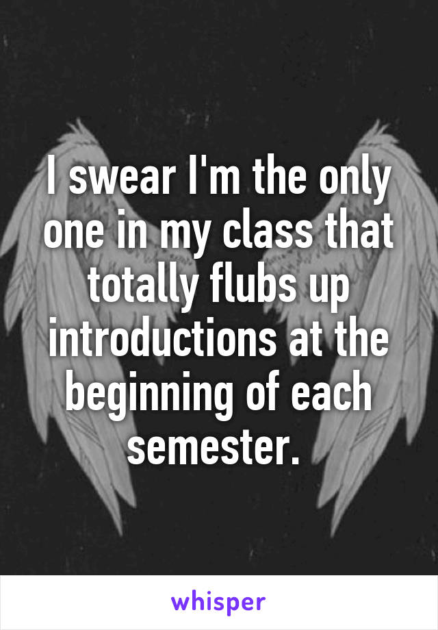 I swear I'm the only one in my class that totally flubs up introductions at the beginning of each semester. 