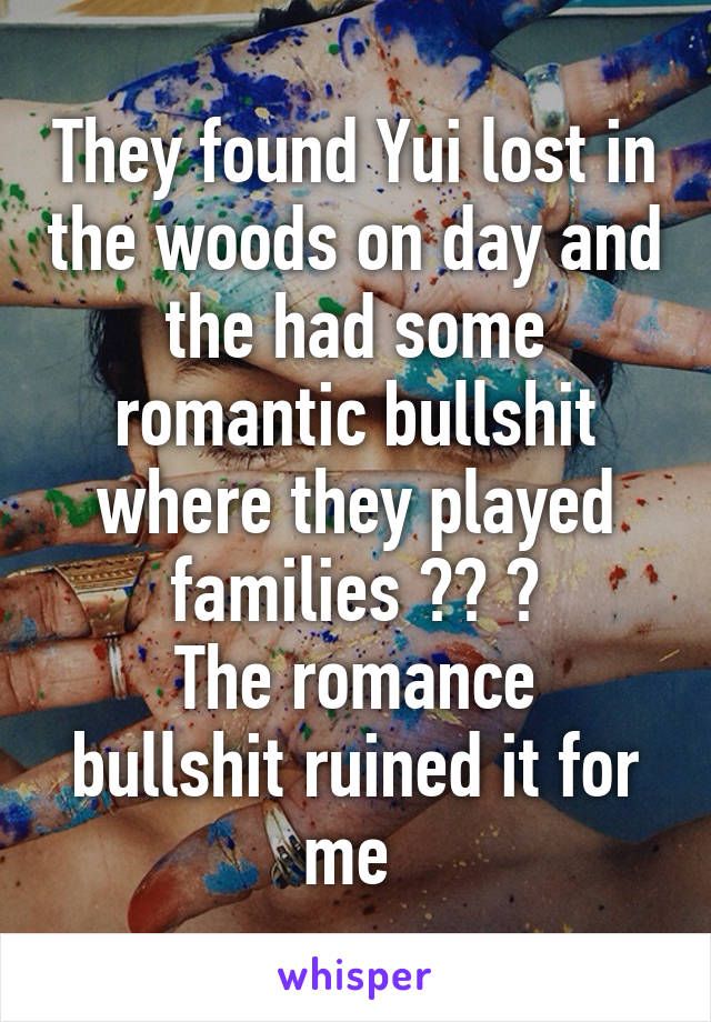 They found Yui lost in the woods on day and the had some romantic bullshit where they played families 😒😒 🔫
The romance bullshit ruined it for me 