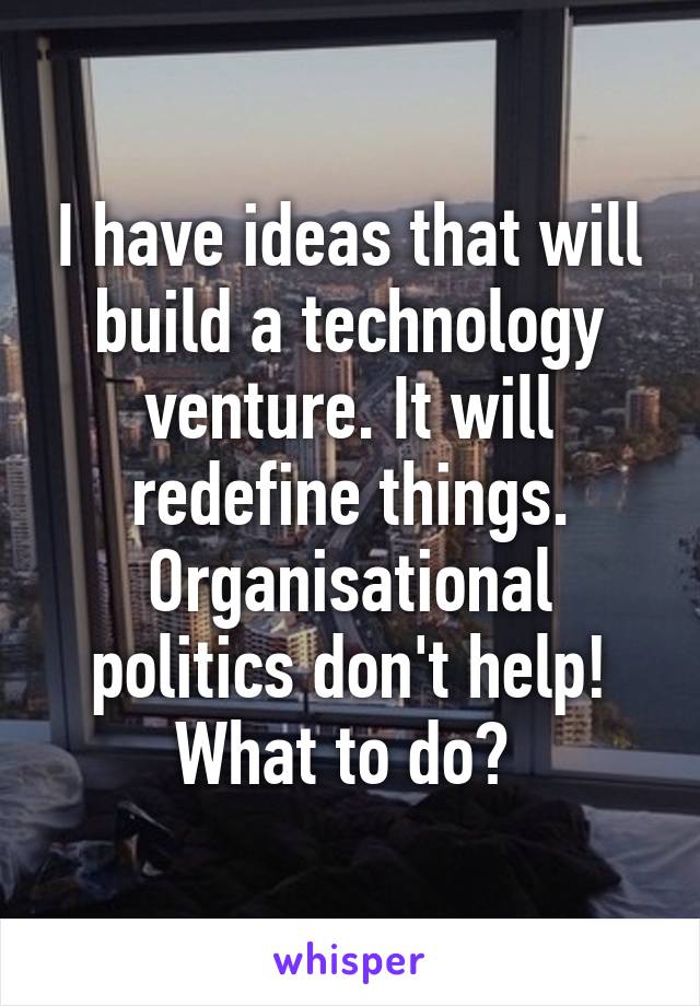 I have ideas that will build a technology venture. It will redefine things. Organisational politics don't help! What to do? 