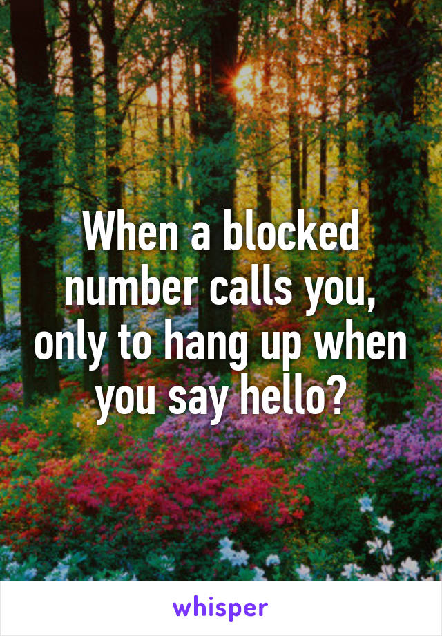 When a blocked number calls you, only to hang up when you say hello?