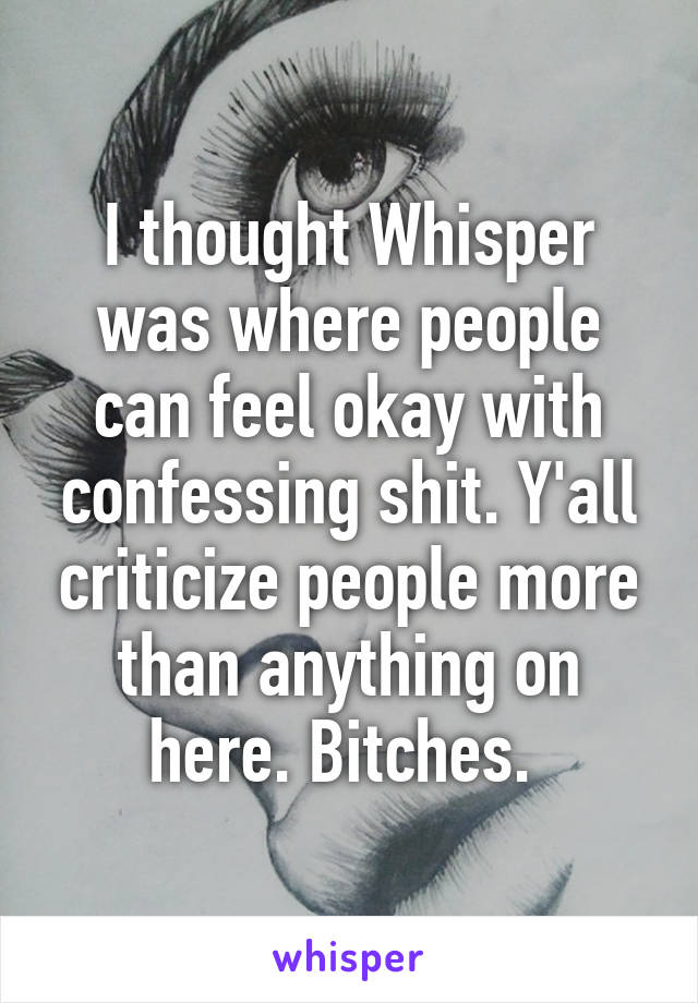 I thought Whisper was where people can feel okay with confessing shit. Y'all criticize people more than anything on here. Bitches. 