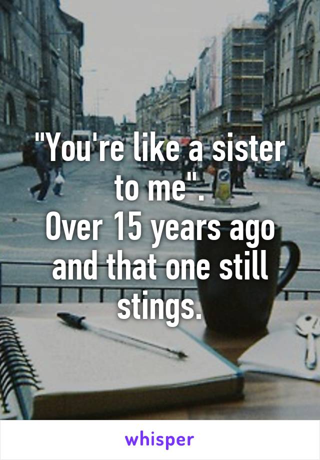 "You're like a sister to me".
Over 15 years ago and that one still stings.