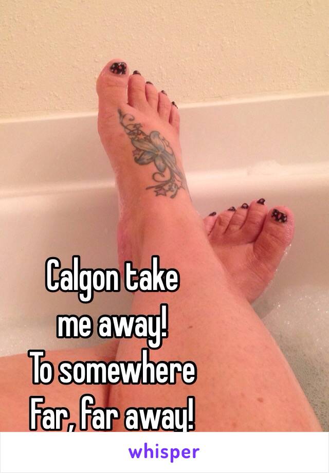 Calgon take
me away!
To somewhere 
Far, far away! 