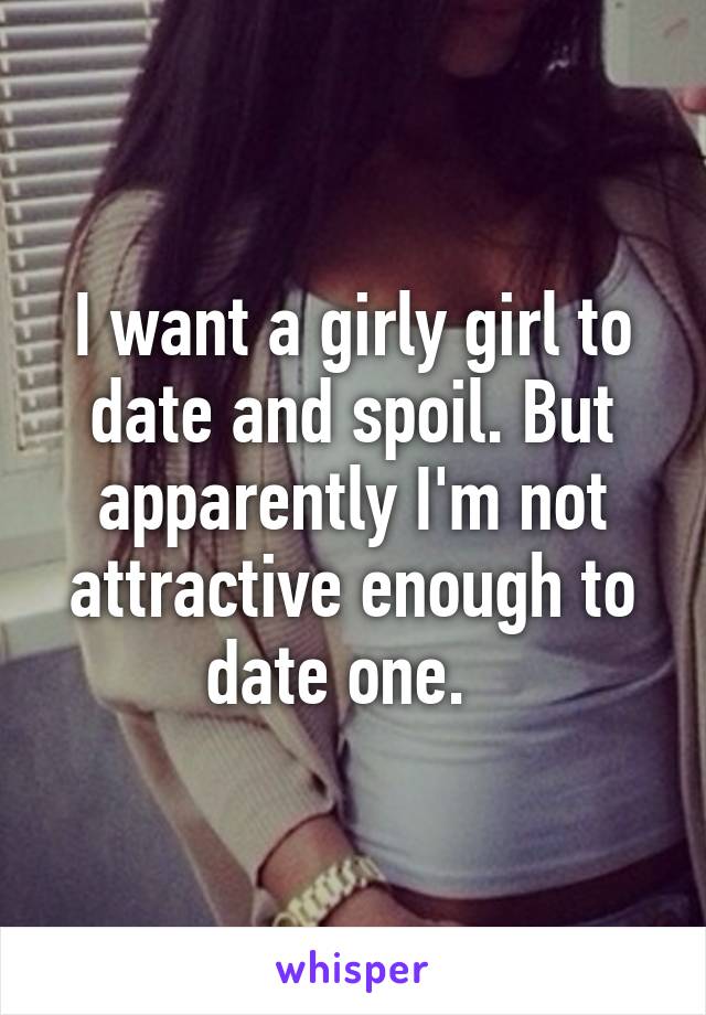 I want a girly girl to date and spoil. But apparently I'm not attractive enough to date one.  