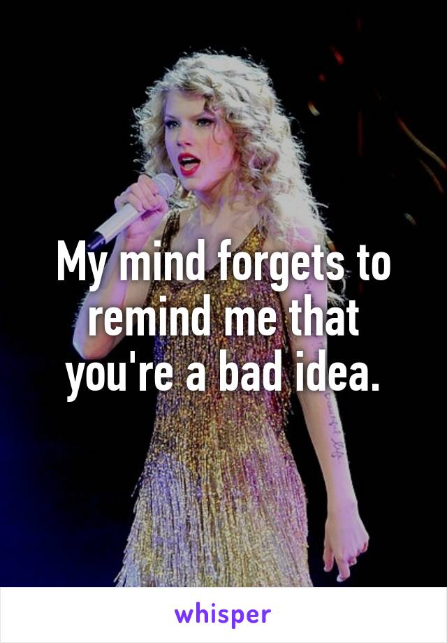 My mind forgets to remind me that you're a bad idea.