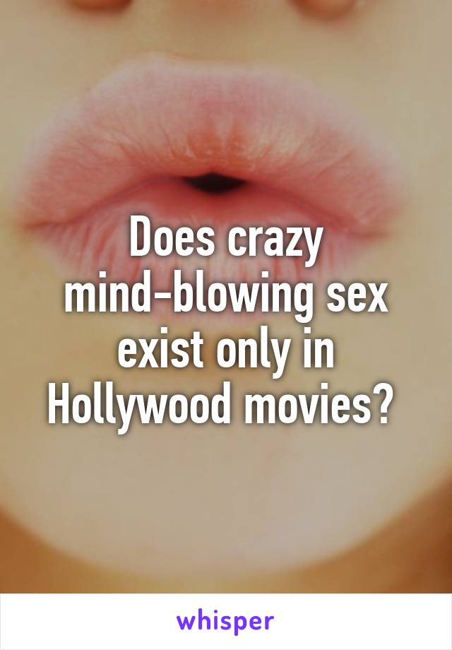 Does crazy mind-blowing sex exist only in Hollywood movies? 