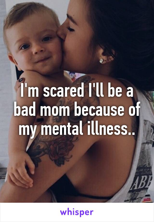 I'm scared I'll be a bad mom because of my mental illness..